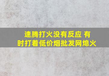 速腾打火没有反应 有时打着(低价烟批发网)熄火